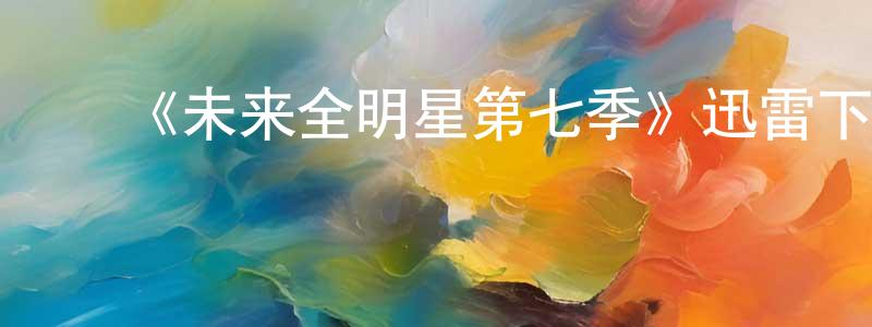蔡贵州发布《未来全明星第七季》迅雷下载/在线观看-都市情感-美剧天堂